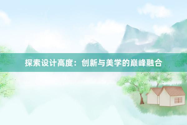 探索设计高度：创新与美学的巅峰融合