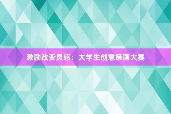 激励改变灵感：大学生创意策画大赛